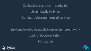 Callback’s execution in conﬁg ﬁle
Used heavily in Sylius
Conﬁgurable arguments of service
Services have to be public in order to make it work
Lack of documentation
Not stable
 
