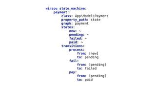 winzou_state_machine:
payment:
class: AppModelPayment
property_path: state
graph: payment
states:
new: ~
pending: ~
failed: ~
paid: ~
transitions:
process:
from: [new]
to: pending
fail:
from: [pending]
to: failed
pay:
from: [pending]
to: paid
 