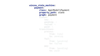 winzou_state_machine:
payment:
class: AppModelPayment
property_path: state
graph: payment
states:
new: ~
pending: ~
failed: ~
paid: ~
transitions:
process:
from: [new]
to: pending
fail:
from: [pending]
to: failed
pay:
from: [pending]
to: paid
 