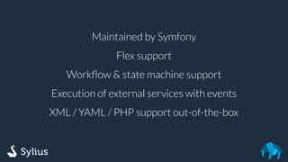 Maintained by Symfony
Flex support
Workﬂow & state machine support
Execution of external services with events
XML / YAML / PHP support out-of-the-box
 