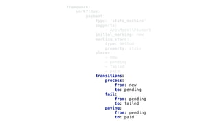 framework:
workflows:
payment:
type: 'state_machine'
supports:
- AppModelPayment
initial_marking: new
marking_store:
type: method
property: state
places:
- new
- pending
- failed
- paid
transitions:
process:
from: new
to: pending
fail:
from: pending
to: failed
paying:
from: pending
to: paid
 