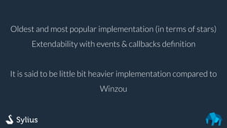 Oldest and most popular implementation (in terms of stars)
Extendability with events & callbacks deﬁnition
It is said to be little bit heavier implementation compared to
Winzou
 
