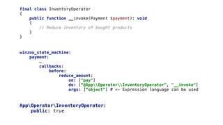 AppOperatorInventoryOperator:
public: true
final class InventoryOperator
{
public function __invoke(Payment $payment): void
{
// Reduce inventory of bought products
}
}
winzou_state_machine:
payment:
…
callbacks:
before:
reduce_amount:
on: ["pay"]
do: [“@AppOperatorInventoryOperator”, "__invoke"]
args: [“object"] # <- Expression language can be used
 