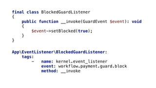 final class BlockedGuardListener
{
public function __invoke(GuardEvent $event): void
{
$event->setBlocked(true);
}
}
AppEventListenerBlockedGuardListener:
tags:
- name: kernel.event_listener
event: workflow.payment.guard.block
method: __invoke
 