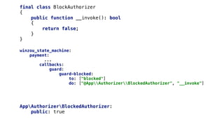 AppAuthorizerBlockedAuthorizer:
public: true
final class BlockAuthorizer
{
public function __invoke(): bool
{
return false;
}
}
winzou_state_machine:
payment:
...
callbacks:
guard:
guard-blocked:
to: ["blocked"]
do: ["@AppAuthorizerBlockedAuthorizer", "__invoke"]
 