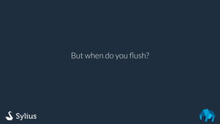But when do you ﬂush?
 