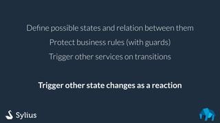 Deﬁne possible states and relation between them
Protect business rules (with guards)
Trigger other services on transitions
Trigger other state changes as a reaction
 