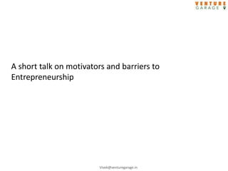Vivek@venturegarage.in
A short talk on motivators and barriers to
Entrepreneurship
 