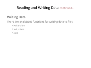 Reading and Writing Data continued...
Writing Data
There are analogous functions for writing data to files
write.table
writeLines
save
 
