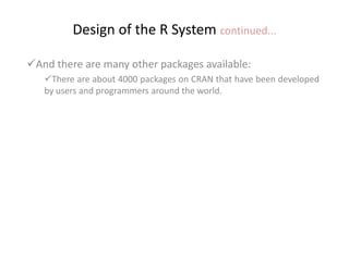 Design of the R System continued...
And there are many other packages available:
There are about 4000 packages on CRAN that have been developed
by users and programmers around the world.
 