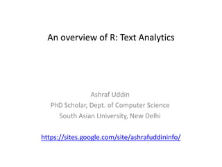 An overview of R: Text Analytics
Ashraf Uddin
PhD Scholar, Dept. of Computer Science
South Asian University, New Delhi
https://sites.google.com/site/ashrafuddininfo/
 