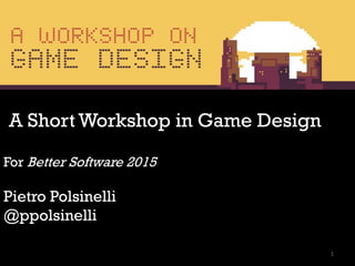 A Short Workshop in Game Design
For Better Software 2015
Pietro Polsinelli
@ppolsinelli
1
 