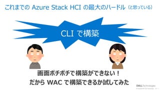 © Copyright 2021 Dell Technologies 7
of Y
これまでの Azure Stack HCI の最⼤のハードル
画⾯ポチポチで構築ができない︕
（と思っている）
CLI で構築
だから WAC で構築できるか試してみた
 