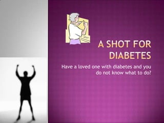 Have a loved one with diabetes and you
               do not know what to do?
 