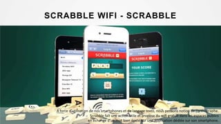 SCRABBLE WIFI - SCRABBLE
A force d’utilisation de nos smartphones et de langage texto, nous perdons notion de l’orthographe.
Scrabble fait une action utile et propose du wifi gratuit dans les espaces publics
en échange d’un mot bien épelé sur une application dédiée sur son smartphone.
 
