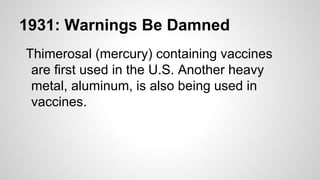 1931: Warnings Be Damned
Thimerosal (mercury) containing vaccines
are first used in the U.S. Another heavy
metal, aluminum, is also being used in
vaccines.
 
