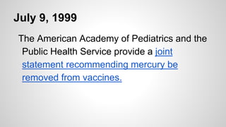 July 9, 1999
The American Academy of Pediatrics and the
Public Health Service provide a joint
statement recommending mercury be
removed from vaccines.
 