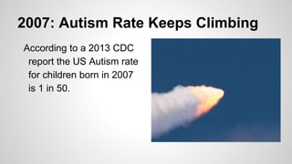 2007: Autism Rate Keeps Climbing
According to a 2013 CDC
report the US Autism rate
for children born in 2007
is 1 in 50.
 