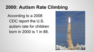 2000: Autism Rate Climbing
According to a 2008
CDC report the U.S.
autism rate for children
born in 2000 is 1 in 88.
 