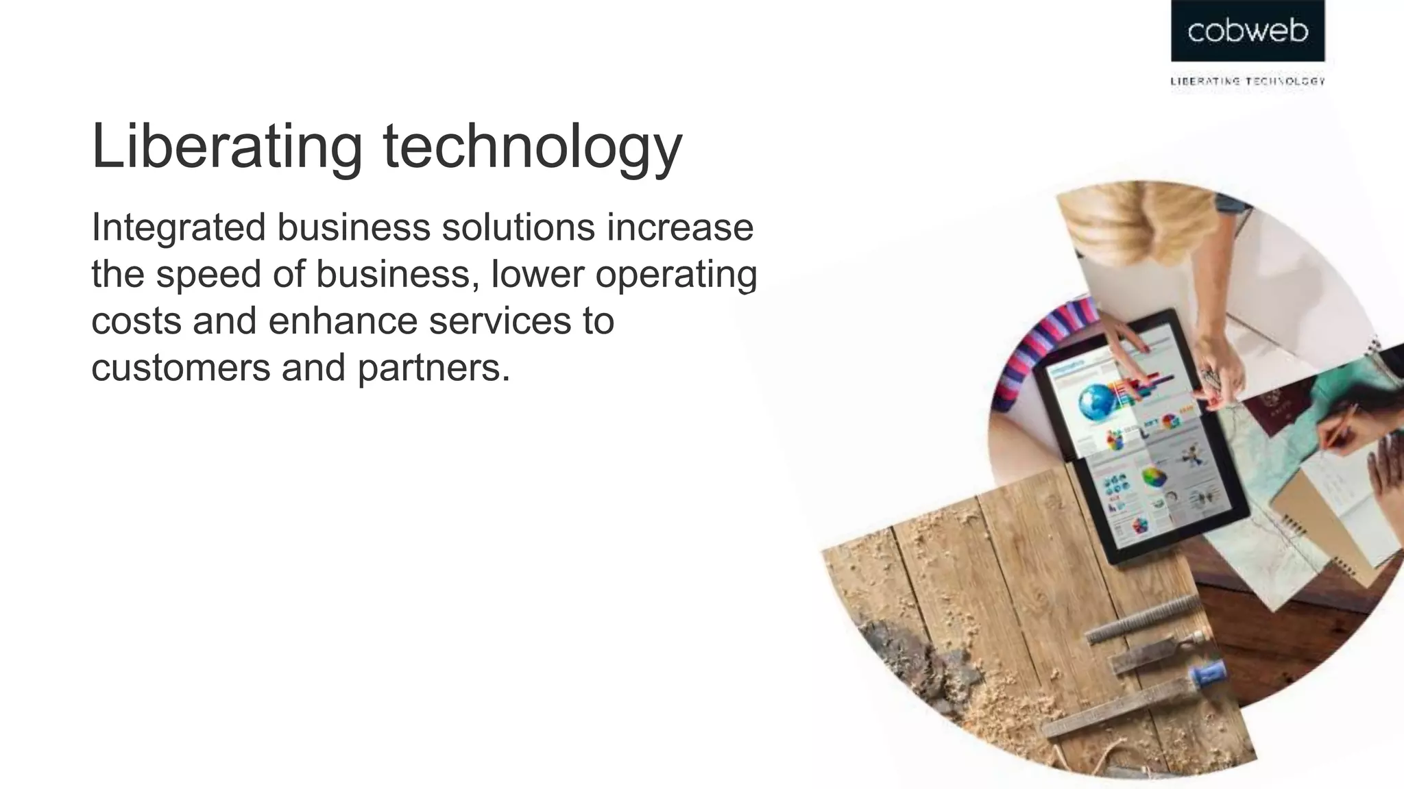 Integrated business solutions increase
the speed of business, lower operating
costs and enhance services to
customers and partners.
Liberating technology
 