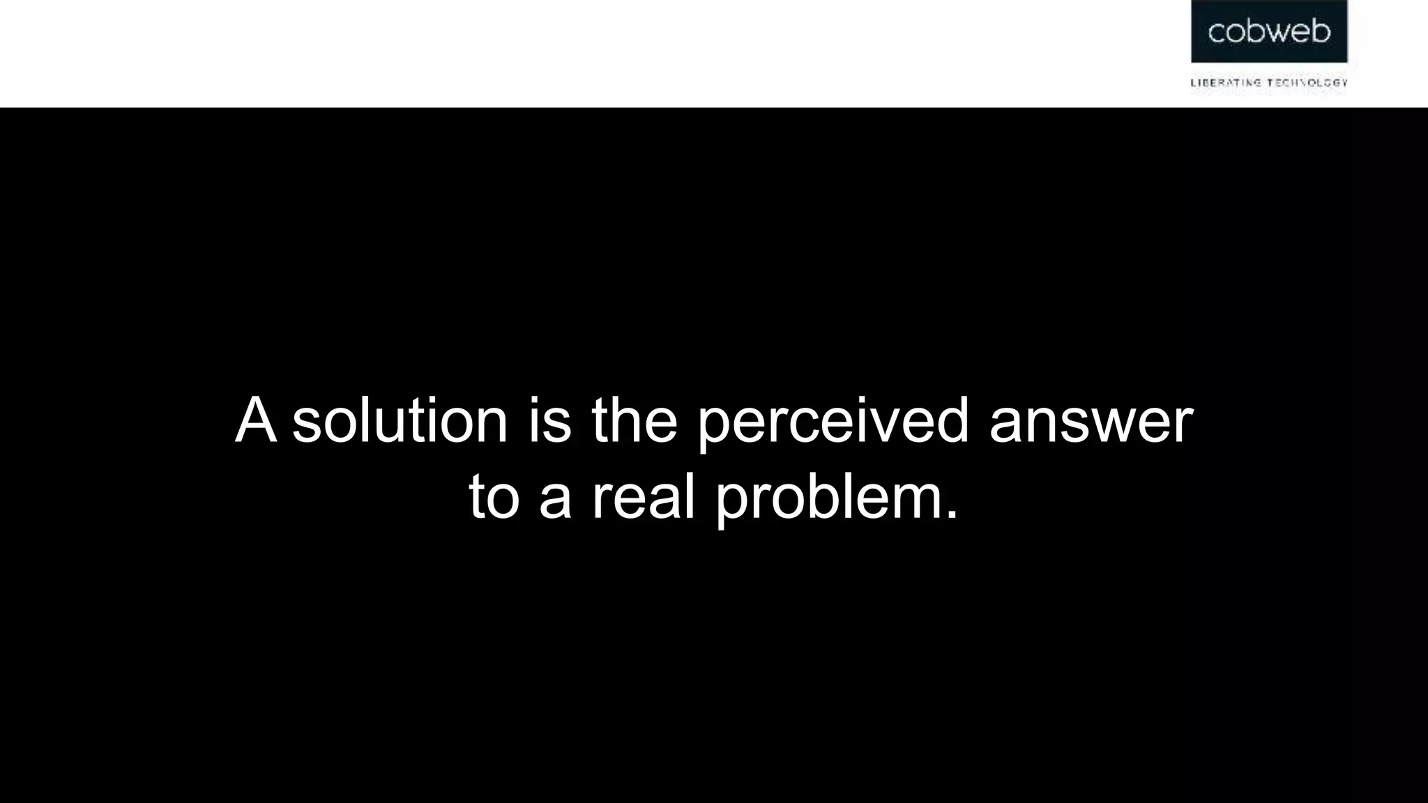 A solution is the perceived answer
to a real problem.
 
