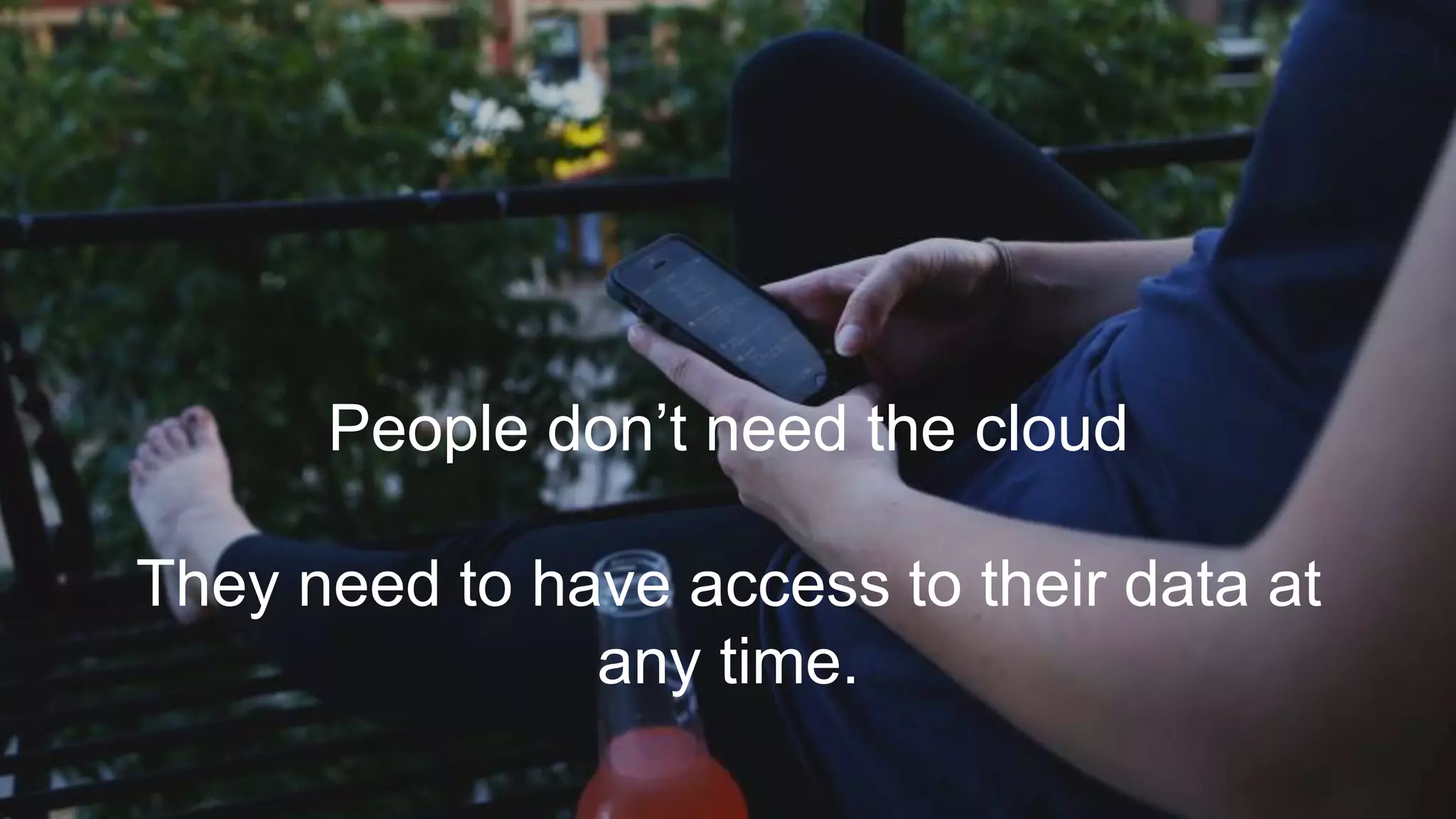 People don’t need the cloud
They need to have access to their data at
any time.
 