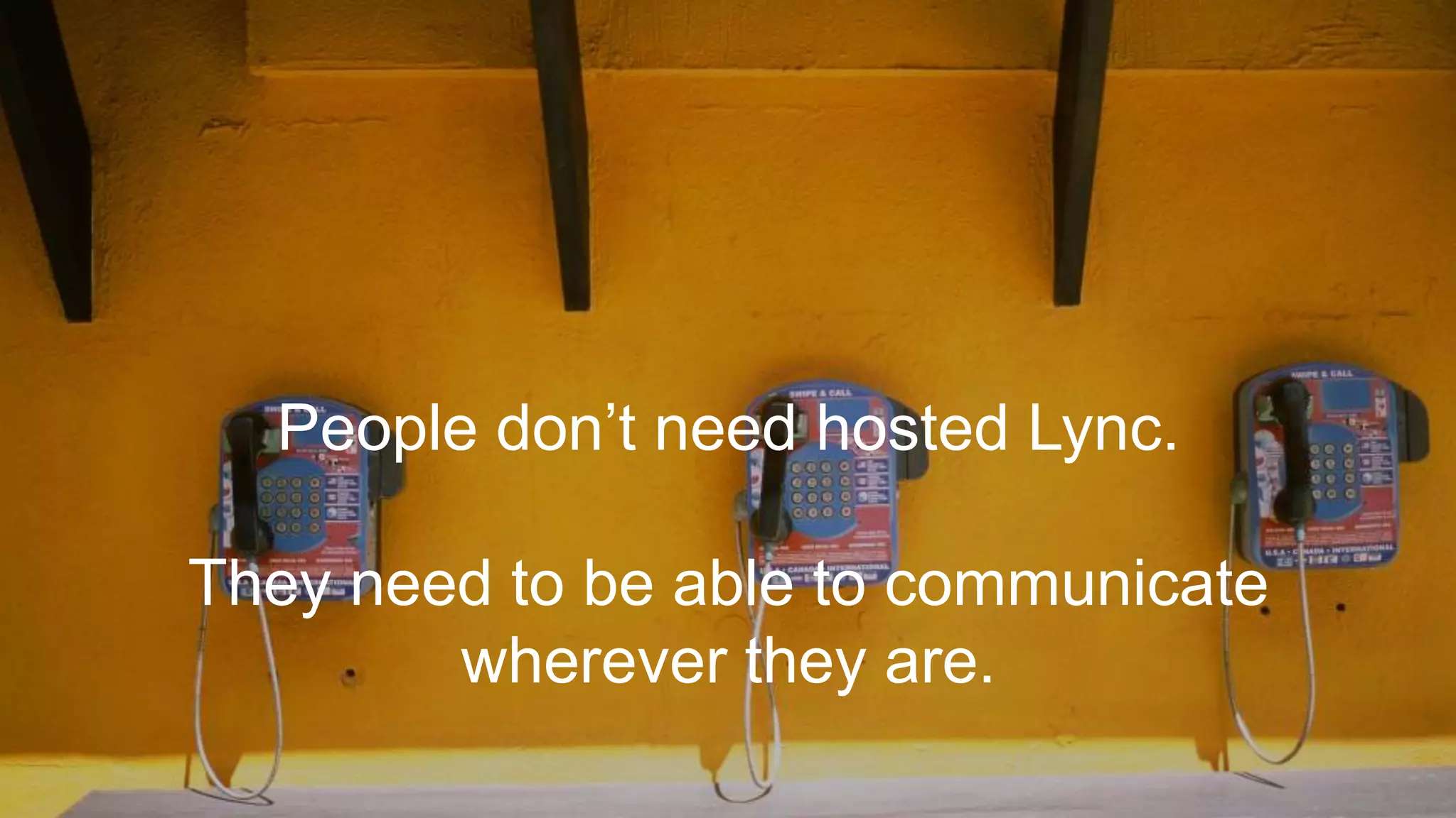 People don’t need hosted Lync.
They need to be able to communicate
wherever they are.
 