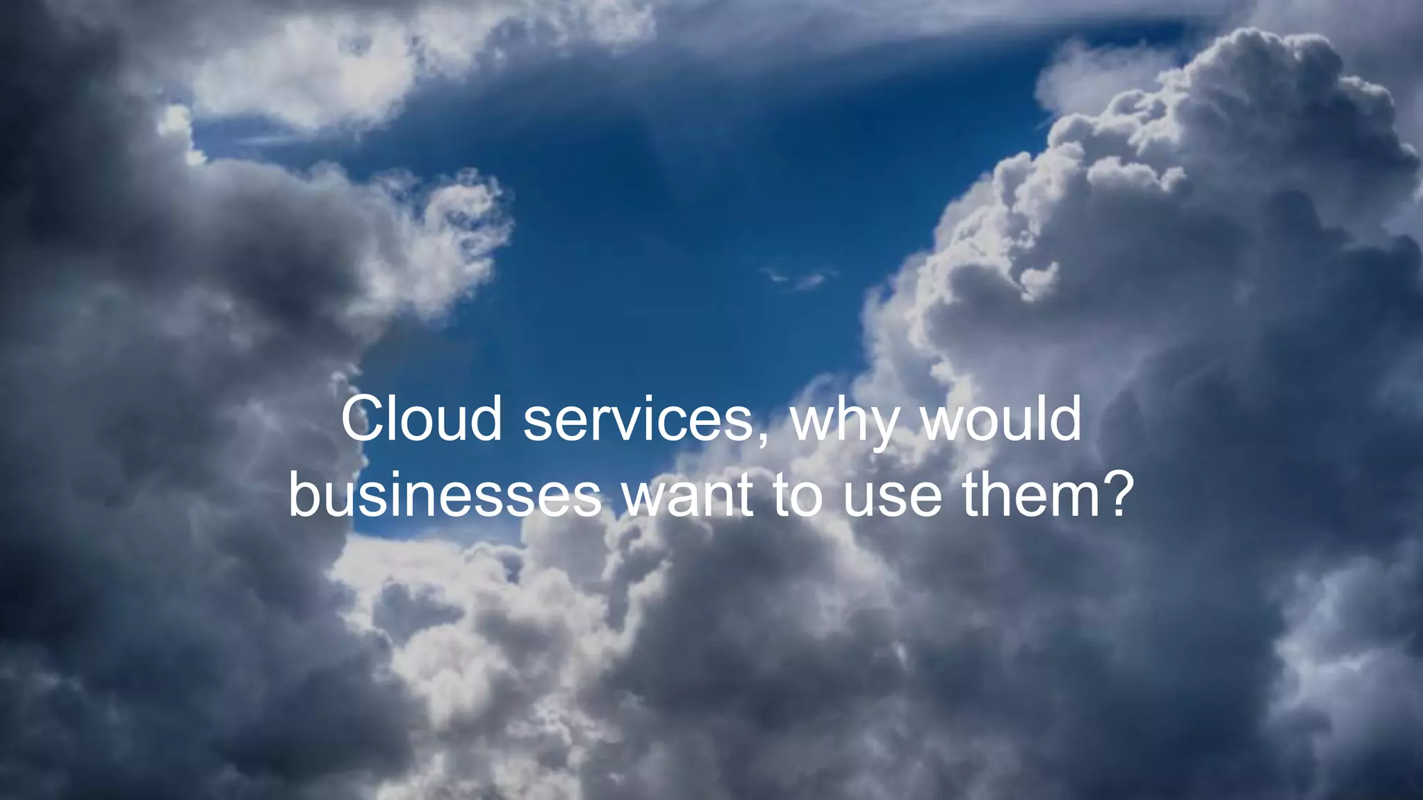 Cloud services, why would
businesses want to use them?
 