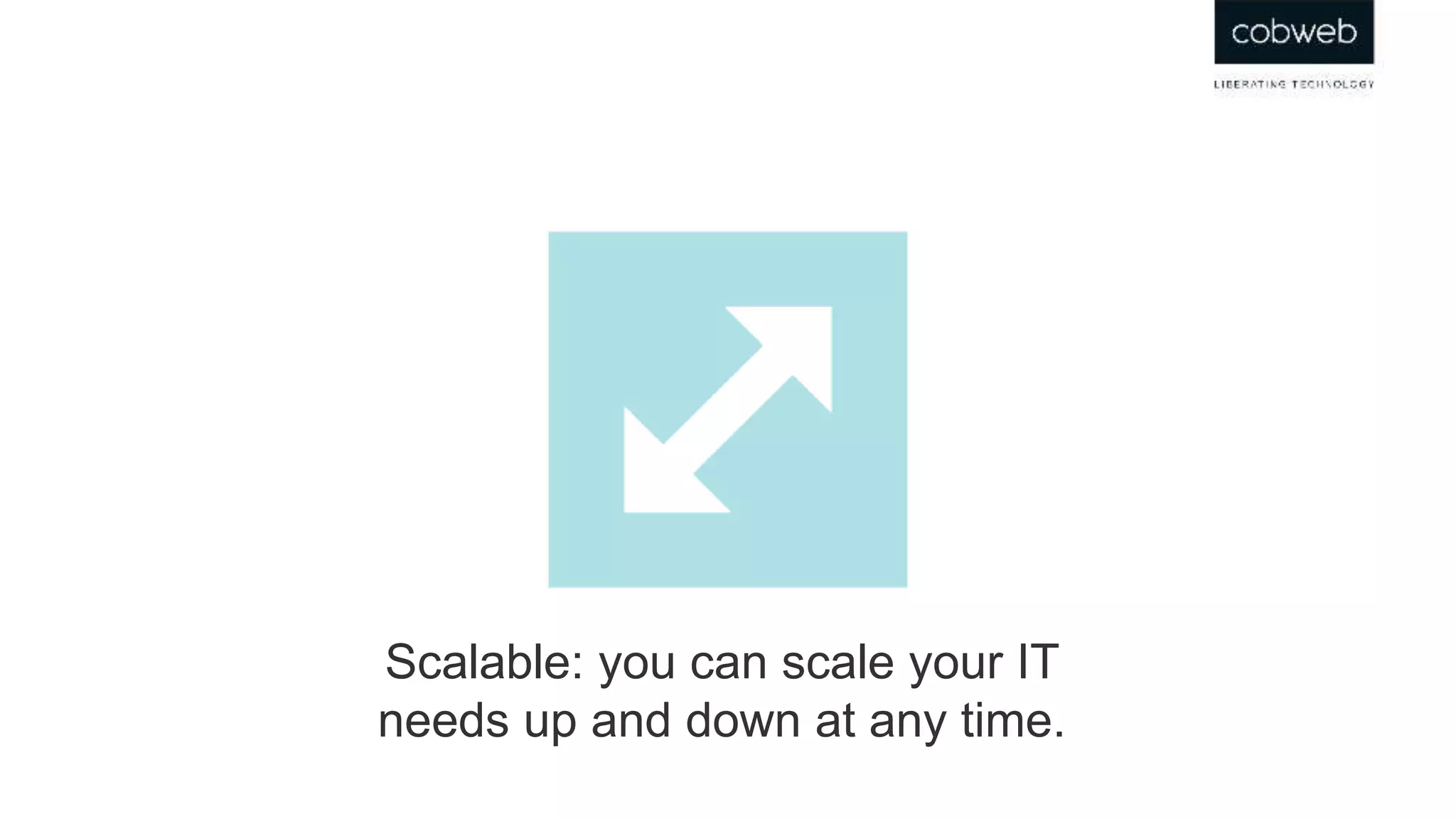 Scalable: you can scale your IT
needs up and down at any time.
 