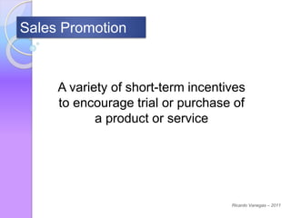Sales Promotion
A variety of short-term incentives
to encourage trial or purchase of
a product or service
Ricardo Vanegas – 2011