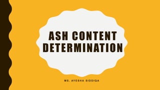 ASH CONTENT
DETERMINATION
M S . AY E S H A S I D D I Q A
 