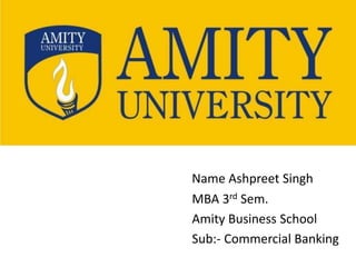Name Ashpreet Singh
MBA 3rd Sem.
Amity Business School
Sub:- Commercial Banking
 