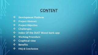 CONTENT
 Development Platform
 Project Abstract
 Project Objective
 Challenges
 Index Of the DUET Blood bank app
 Working Procedure
 Graphical view
 Benefits
 FAQ & Conclusion
 
