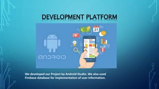 DEVELOPMENT PLATFORM
We developed our Project by Android Studio. We also used
Firebase database for implementation of user information.
 