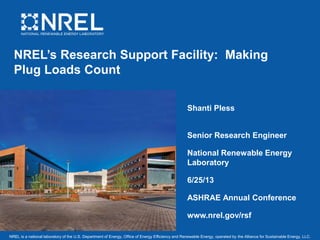 NREL is a national laboratory of the U.S. Department of Energy, Office of Energy Efficiency and Renewable Energy, operated by the Alliance for Sustainable Energy, LLC.
NREL’s Research Support Facility: Making
Plug Loads Count
Shanti Pless
Senior Research Engineer
National Renewable Energy
Laboratory
6/25/13
ASHRAE Annual Conference
www.nrel.gov/rsf
 