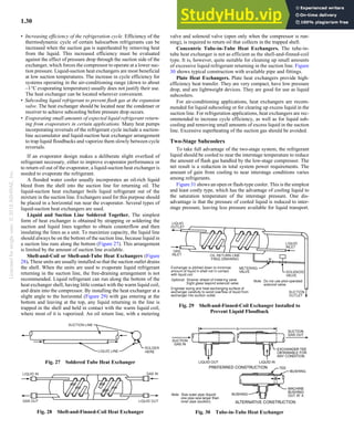 Licensed
for
single
user.
©
2018
ASHRAE,
Inc.
1.30 2018 ASHRAE Handbook—Refrigeration (SI)
• Increasing efficiency of the refrigeration cycle. Efficiency of the
thermodynamic cycle of certain halocarbon refrigerants can be
increased when the suction gas is superheated by removing heat
from the liquid. This increased efficiency must be evaluated
against the effect of pressure drop through the suction side of the
exchanger, which forces the compressor to operate at a lower suc-
tion pressure. Liquid-suction heat exchangers are most beneficial
at low suction temperatures. The increase in cycle efficiency for
systems operating in the air-conditioning range (down to about
–1°C evaporating temperature) usually does not justify their use.
The heat exchanger can be located wherever convenient.
• Subcooling liquid refrigerant to prevent flash gas at the expansion
valve. The heat exchanger should be located near the condenser or
receiver to achieve subcooling before pressure drop occurs.
• Evaporating small amounts of expected liquid refrigerant return-
ing from evaporators in certain applications. Many heat pumps
incorporating reversals of the refrigerant cycle include a suction-
line accumulator and liquid-suction heat exchanger arrangement
to trap liquid floodbacks and vaporize them slowly between cycle
reversals.
If an evaporator design makes a deliberate slight overfeed of
refrigerant necessary, either to improve evaporator performance or
to return oil out of the evaporator, a liquid-suction heat exchanger is
needed to evaporate the refrigerant.
A flooded water cooler usually incorporates an oil-rich liquid
bleed from the shell into the suction line for returning oil. The
liquid-suction heat exchanger boils liquid refrigerant out of the
mixture in the suction line. Exchangers used for this purpose should
be placed in a horizontal run near the evaporator. Several types of
liquid-suction heat exchangers are used.
Liquid and Suction Line Soldered Together. The simplest
form of heat exchanger is obtained by strapping or soldering the
suction and liquid lines together to obtain counterflow and then
insulating the lines as a unit. To maximize capacity, the liquid line
should always be on the bottom of the suction line, because liquid in
a suction line runs along the bottom (Figure 27). This arrangement
is limited by the amount of suction line available.
Shell-and-Coil or Shell-and-Tube Heat Exchangers (Figure
28). These units are usually installed so that the suction outlet drains
the shell. When the units are used to evaporate liquid refrigerant
returning in the suction line, the free-draining arrangement is not
recommended. Liquid refrigerant can run along the bottom of the
heat exchanger shell, having little contact with the warm liquid coil,
and drain into the compressor. By installing the heat exchanger at a
slight angle to the horizontal (Figure 29) with gas entering at the
bottom and leaving at the top, any liquid returning in the line is
trapped in the shell and held in contact with the warm liquid coil,
where most of it is vaporized. An oil return line, with a metering
valve and solenoid valve (open only when the compressor is run-
ning), is required to return oil that collects in the trapped shell.
Concentric Tube-in-Tube Heat Exchangers. The tube-in-
tube heat exchanger is not as efficient as the shell-and-finned-coil
type. It is, however, quite suitable for cleaning up small amounts
of excessive liquid refrigerant returning in the suction line. Figure
30 shows typical construction with available pipe and fittings.
Plate Heat Exchangers. Plate heat exchangers provide high-
efficiency heat transfer. They are very compact, have low pressure
drop, and are lightweight devices. They are good for use as liquid
subcoolers.
For air-conditioning applications, heat exchangers are recom-
mended for liquid subcooling or for clearing up excess liquid in the
suction line. For refrigeration applications, heat exchangers are rec-
ommended to increase cycle efficiency, as well as for liquid sub-
cooling and removing small amounts of excess liquid in the suction
line. Excessive superheating of the suction gas should be avoided.
Two-Stage Subcoolers
To take full advantage of the two-stage system, the refrigerant
liquid should be cooled to near the interstage temperature to reduce
the amount of flash gas handled by the low-stage compressor. The
net result is a reduction in total system power requirements. The
amount of gain from cooling to near interstage conditions varies
among refrigerants.
Figure 31 shows an open or flash-type cooler. This is the simplest
and least costly type, which has the advantage of cooling liquid to
the saturation temperature of the interstage pressure. One dis-
advantage is that the pressure of cooled liquid is reduced to inter-
stage pressure, leaving less pressure available for liquid transport.
Fig. 27 Soldered Tube Heat Exchanger
Fig. 28 Shell-and-Finned-Coil Heat Exchanger
Fig. 29 Shell-and-Finned-Coil Exchanger Installed to
Prevent Liquid Floodback
Fig. 30 Tube-in-Tube Heat Exchanger
 