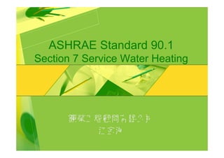 ASHRAE Standard 90.1
Section 7 Service Water Heating




      鑕榮工程顧問有限公司
         江金海
 