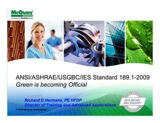 ANSI/ASHRAE/USGBC/IES Standard 189.1-2009
Green is becoming Official
   June 2011
  Richard D Hermans, PE HFDP
  Director of Training and Advanced Applications
                            1
 
