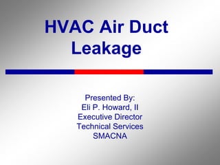 HVAC Air Duct
Leakage
Presented By:
Eli P. Howard, II
Executive Director
Technical Services
SMACNA
 