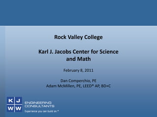 Rock Valley College Karl J. Jacobs Center for Science and Math February 8, 2011 Dan Comperchio, PE Adam McMillen, PE, LEED® AP, BD+C 