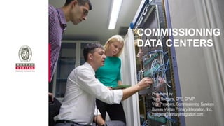 COMMISSIONING
DATA CENTERS
Presented by:
Terry Rodgers, CPE, CPMP
Vice President, Commissioning Services
Bureau Veritas Primary Integration, Inc.
trodgers@primaryintegration.com
 