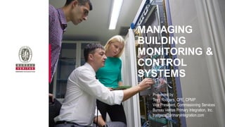 MANAGING
BUILDING
MONITORING &
CONTROL
SYSTEMS
Presented by:
Terry Rodgers, CPE, CPMP
Vice President, Commissioning Services
Bureau Veritas Primary Integration, Inc.
trodgers@primaryintegration.com
 