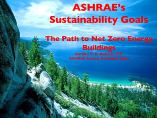 ASHRAE’s Sustainability Goals The Path to Net Zero Energy Buildings Gordon V. R. Holness, P.E. ASHRAE Society President Elect 