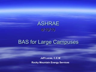 ASHRAE
           4/16/10

BAS for Large Campuses

           Jeff Lucas, C.E.M
    Rocky Mountain Energy Services
 