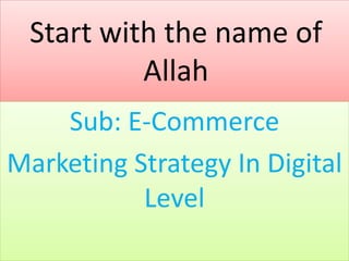 Start with the name of 
Allah 
Sub: E-Commerce 
Marketing Strategy In Digital 
Level 
 