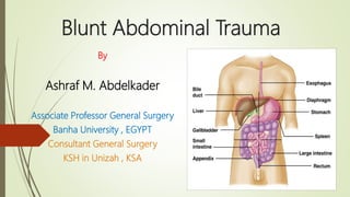 Blunt Abdominal Trauma
By
Ashraf M. Abdelkader
Associate Professor General Surgery
Banha University , EGYPT
Consultant General Surgery
KSH in Unizah , KSA
 