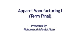 Apparel Manufacturing I
(Term Final)
----Presented By
MohammadAshrafulAlam
 