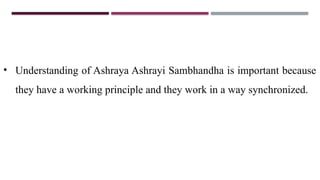 • Understanding of Ashraya Ashrayi Sambhandha is important because
they have a working principle and they work in a way synchronized.
 