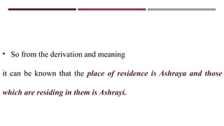 • So from the derivation and meaning
it can be known that the place of residence is Ashraya and those
which are residing in them is Ashrayi.
 