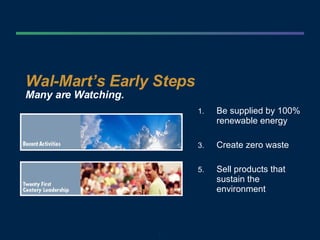 Wal-Mart’s Early Steps Many are Watching. Be supplied by 100% renewable energy Create zero waste Sell products that sustain the environment 